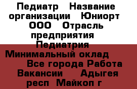 Педиатр › Название организации ­ Юниорт, ООО › Отрасль предприятия ­ Педиатрия › Минимальный оклад ­ 60 000 - Все города Работа » Вакансии   . Адыгея респ.,Майкоп г.